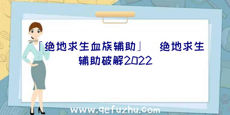 「绝地求生血族辅助」|绝地求生辅助破解2022